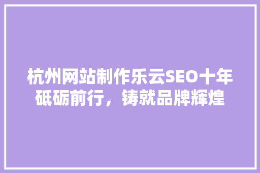 杭州网站制作乐云SEO十年砥砺前行，铸就品牌辉煌