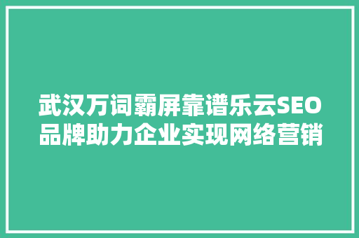 武汉万词霸屏靠谱乐云SEO品牌助力企业实现网络营销新突破