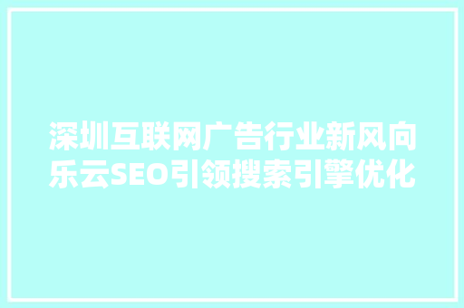 深圳互联网广告行业新风向乐云SEO引领搜索引擎优化潮流