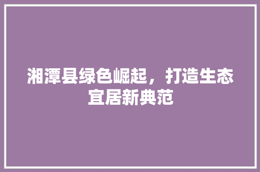 湘潭县绿色崛起，打造生态宜居新典范