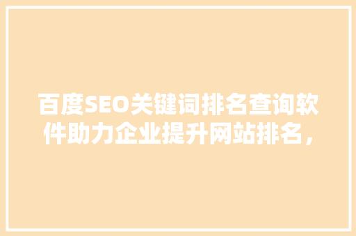 百度SEO关键词排名查询软件助力企业提升网站排名，抢占市场先机