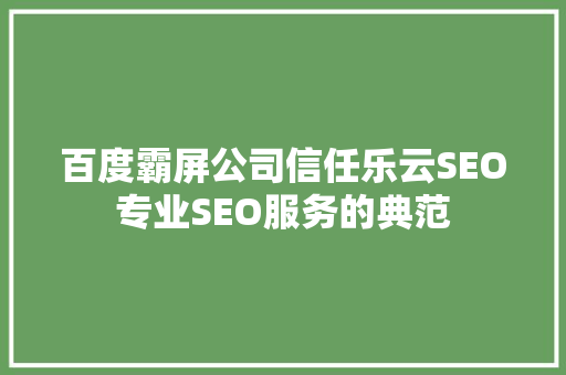 百度霸屏公司信任乐云SEO专业SEO服务的典范