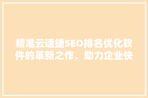 精准云速捷SEO排名优化软件的革新之作，助力企业快速提升网站流量
