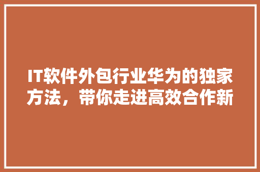 IT软件外包行业华为的独家方法，带你走进高效合作新时代！