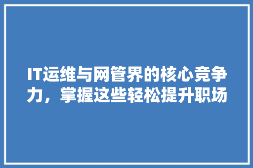 IT运维与网管界的核心竞争力，掌握这些轻松提升职场地位 前端技术