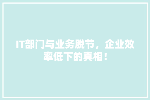 IT部门与业务脱节，企业效率低下的真相！ 响应式设计