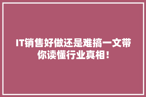 IT销售好做还是难搞一文带你读懂行业真相！ 前端技术