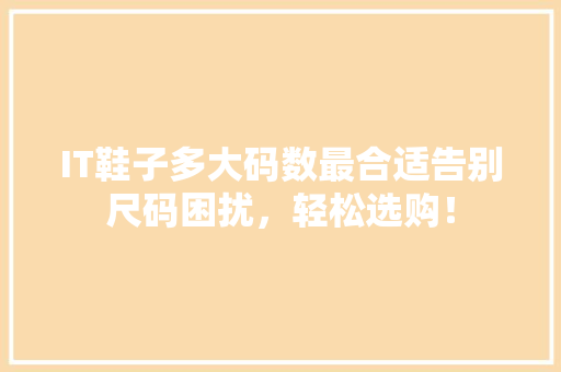 IT鞋子多大码数最合适告别尺码困扰，轻松选购！