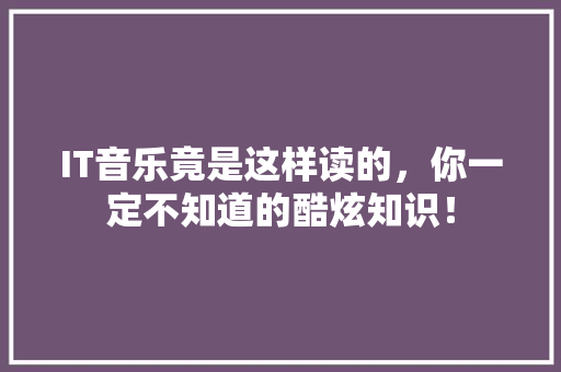 IT音乐竟是这样读的，你一定不知道的酷炫知识！