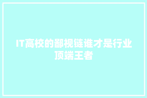 IT高校的鄙视链谁才是行业顶端王者