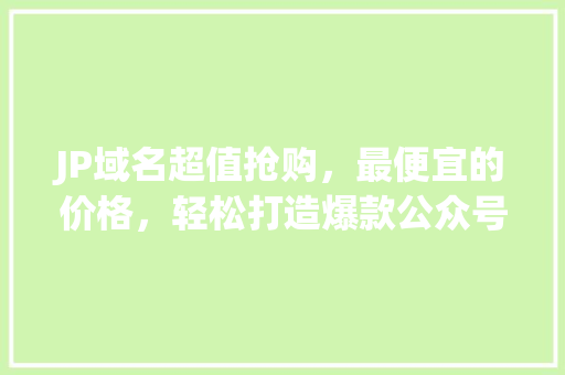 JP域名超值抢购，最便宜的价格，轻松打造爆款公众号！