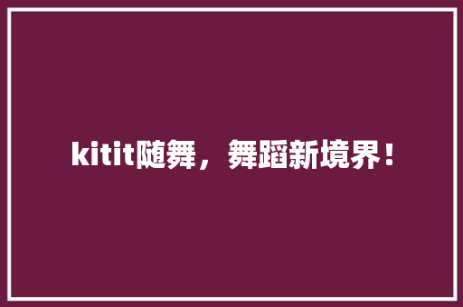 kitit随舞，舞蹈新境界！