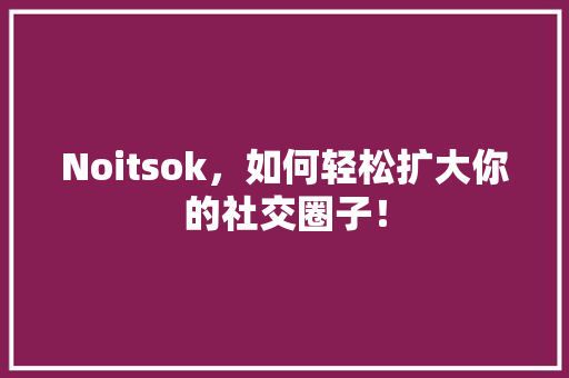 Noitsok，如何轻松扩大你的社交圈子！