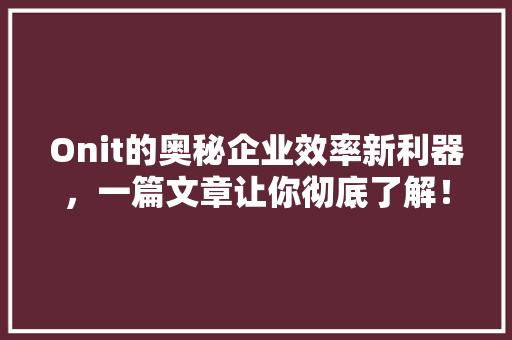 Onit的奥秘企业效率新利器，一篇文章让你彻底了解！