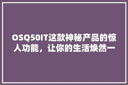 OSQ50IT这款神秘产品的惊人功能，让你的生活焕然一新！