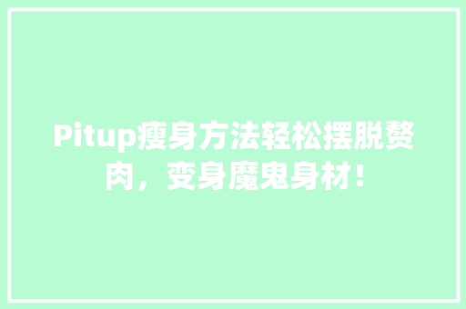 Pitup瘦身方法轻松摆脱赘肉，变身魔鬼身材！