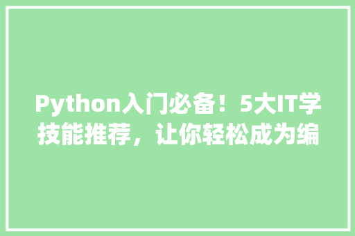 Python入门必备！5大IT学技能推荐，让你轻松成为编程高手！