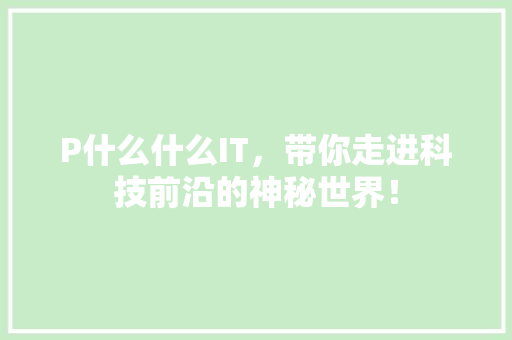P什么什么IT，带你走进科技前沿的神秘世界！