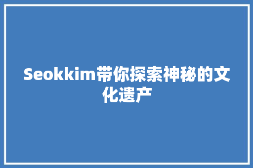 Seokkim带你探索神秘的文化遗产