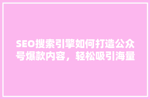 SEO搜索引擎如何打造公众号爆款内容，轻松吸引海量粉丝！
