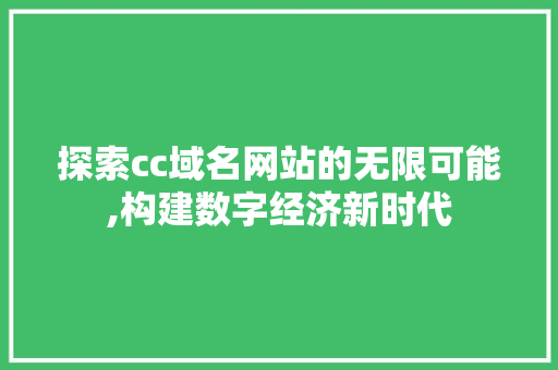 探索cc域名网站的无限可能,构建数字经济新时代 网站建设