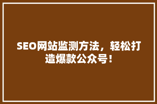 SEO网站监测方法，轻松打造爆款公众号！