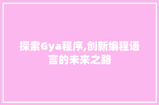 探索Gya程序,创新编程语言的未来之路 后端技术
