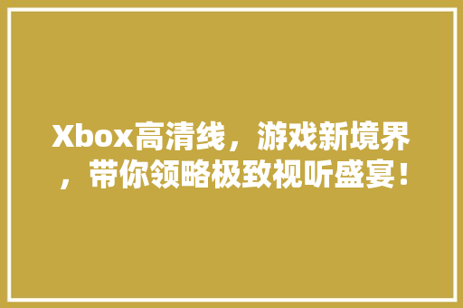Xbox高清线，游戏新境界，带你领略极致视听盛宴！