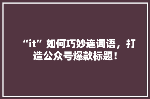 “it”如何巧妙连词语，打造公众号爆款标题！