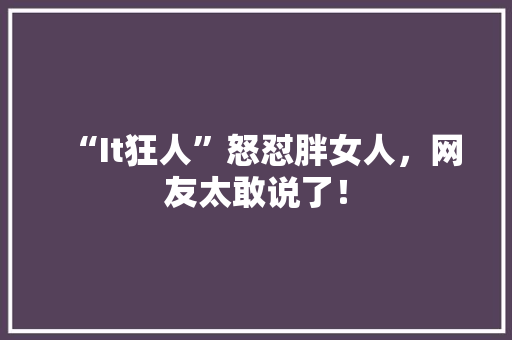 “It狂人”怒怼胖女人，网友太敢说了！