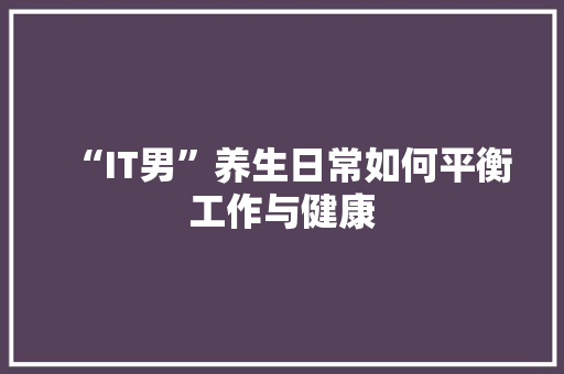 “IT男”养生日常如何平衡工作与健康