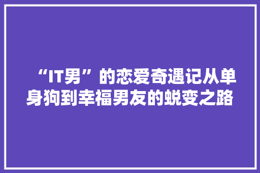 “IT男”的恋爱奇遇记从单身狗到幸福男友的蜕变之路