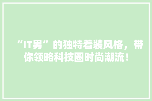 “IT男”的独特着装风格，带你领略科技圈时尚潮流！