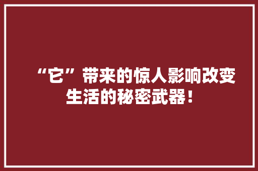 “它”带来的惊人影响改变生活的秘密武器！