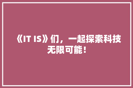 《IT IS》们，一起探索科技无限可能！ 市场营销范文