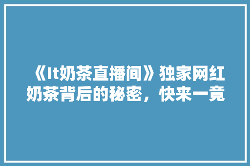 《It奶茶直播间》独家网红奶茶背后的秘密，快来一竟！