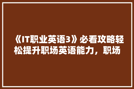 《IT职业英语3》必看攻略轻松提升职场英语能力，职场晋升新技能！ 项目报告