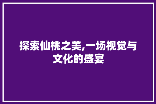 探索仙桃之美,一场视觉与文化的盛宴 商务信函
