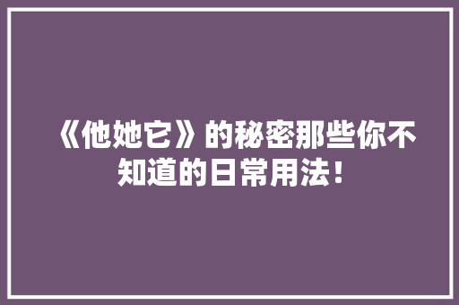 《他她它》的秘密那些你不知道的日常用法！