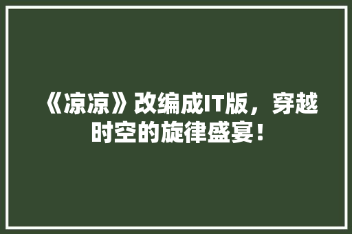 《凉凉》改编成IT版，穿越时空的旋律盛宴！ 响应式设计