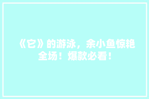 《它》的游泳，余小鱼惊艳全场！爆款必看！