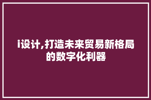 i设计,打造未来贸易新格局的数字化利器