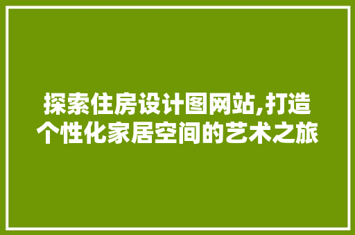 探索住房设计图网站,打造个性化家居空间的艺术之旅 市场营销范文