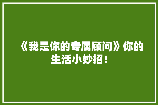 《我是你的专属顾问》你的生活小妙招！