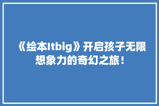 《绘本Itbig》开启孩子无限想象力的奇幻之旅！