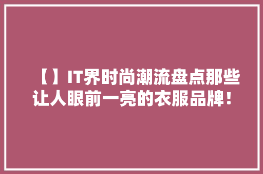 【】IT界时尚潮流盘点那些让人眼前一亮的衣服品牌！ 项目报告