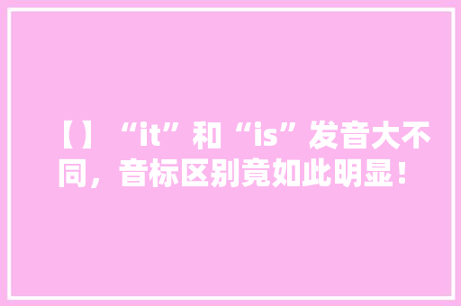 【】“it”和“is”发音大不同，音标区别竟如此明显！掌握这些，英语口语轻松提升！