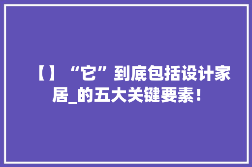 【】“它”到底包括设计家居_的五大关键要素！