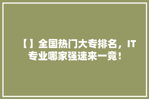 【】全国热门大专排名，IT专业哪家强速来一竟！