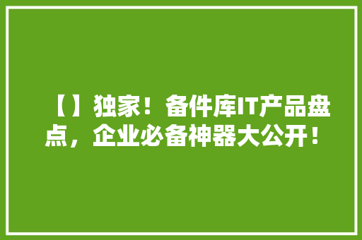 【】独家！备件库IT产品盘点，企业必备神器大公开！